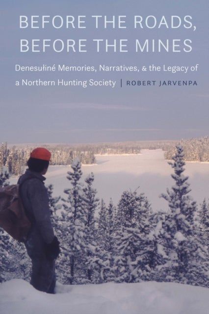 Before the Roads, Before the Mines - Denesuline Memories, Narratives, and the Legacy of a Northern Hunting Society