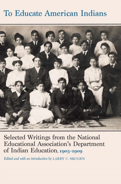 To Educate American Indians - Selected Writings from the National Educational Association's Department of Indian Education, 1905–1909
