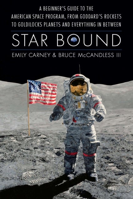 Star Bound - A Beginner's Guide to the American Space Program, from Goddard's Rockets to Goldilocks Planets and Everything in Between