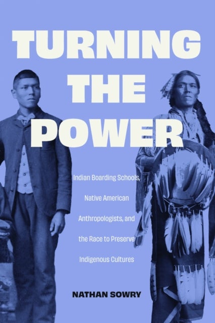 Turning the Power - Indian Boarding Schools, Native American Anthropologists, and the Race to Preserve Indigenous Cultures