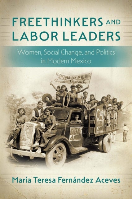 Freethinkers and Labor Leaders - Women, Social Change, and Politics in Modern Mexico