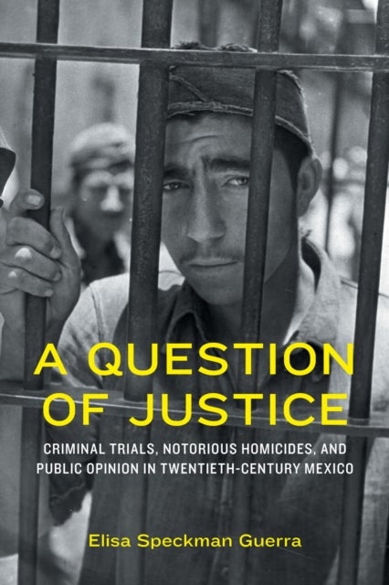A Question of Justice - Criminal Trials, Notorious Homicides, and Public Opinion in Twentieth-Century Mexico