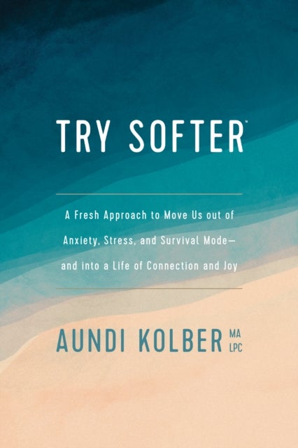 Try Softer - A Fresh Approach to Move Us out of Anxiety, Stress, and Survival Mode--and into a Life of Connection and Joy
