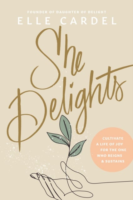 She Delights - Cultivate a Life of Joy for the One Who Reigns & Sustains