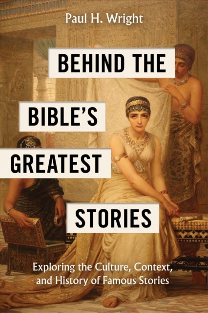 Behind the Bible's Greatest Stories - Exploring the Culture, Context, and History of Famous Stories