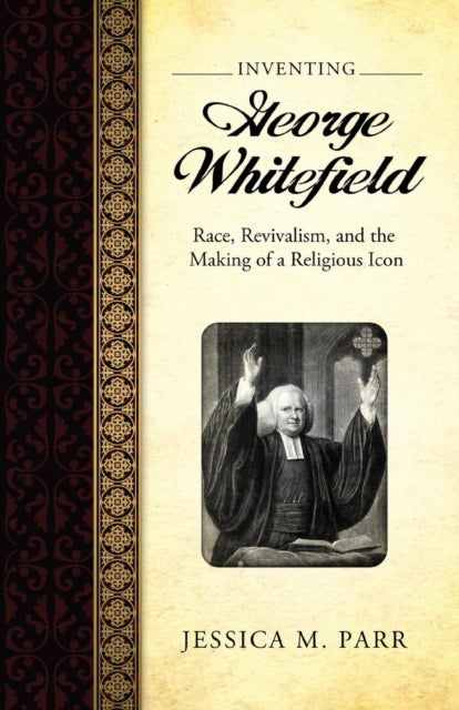Inventing George Whitefield - Race, Revivalism, and the Making of a Religious Icon