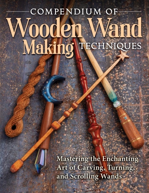 Compendium of Wooden Wand Making Techniques - Mastering the Enchaning Art of Carving, Turning, and Scrolling Wands