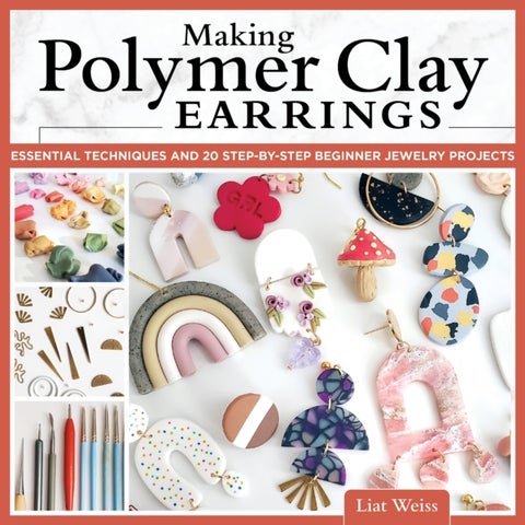 Making Polymer Clay Earrings - Essential Techniques and 20 Step-by-Step Beginner Jewelry Projects