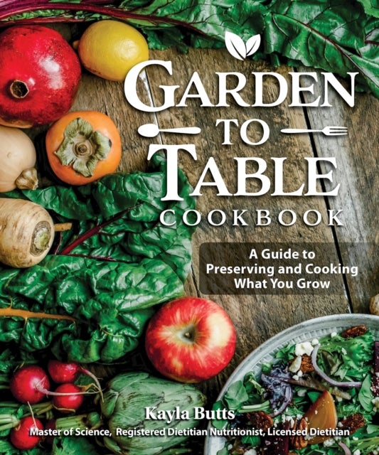 Garden to Table Cookbook - A Guide to Preserving and Cooking What You Grow