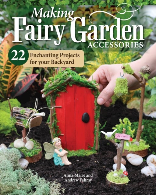 Making Fairy Garden Accessories - 22 Enchanting Projects for Your Backyard