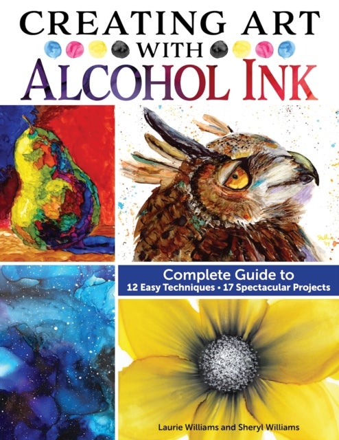 Creating Art with Alcohol Ink - Complete Guide to 12 Easy Techniques, 17 Spectacular Projects