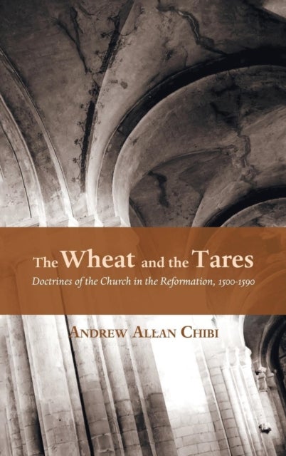 The Wheat and the Tares - Doctrines of the Church in the Reformation, 1500-1590