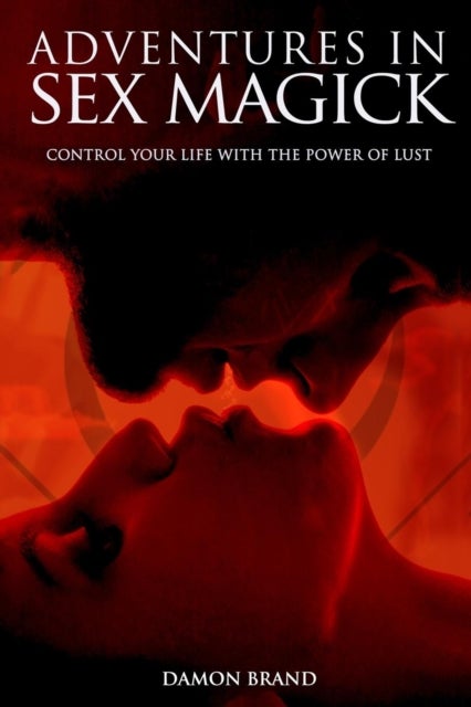 Adventures In Sex Magick - Control Your Life With The Power of Lust