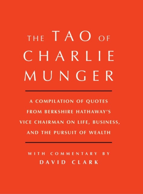 Tao of Charlie Munger - A Compilation of Quotes from Berkshire Hathaway's Vice Chairman on Life, Business, and the Pursuit of Wealth With Commentary by David Clark