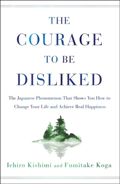 Courage to Be Disliked - The Japanese Phenomenon That Shows You How to Change Your Life and Achieve Real Happiness