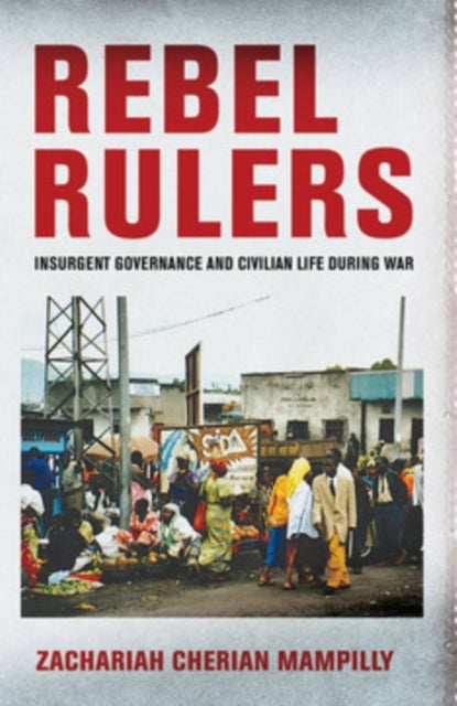Rebel Rulers - Insurgent Governance and Civilian Life During War