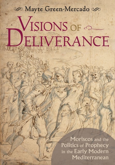 Visions of Deliverance - Moriscos and the Politics of Prophecy in the Early Modern Mediterranean
