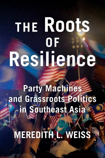 The Roots of Resilience - Party Machines and Grassroots Politics in Southeast Asia