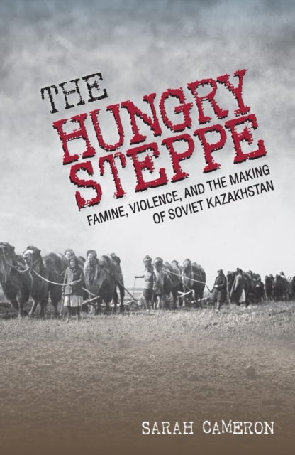 The Hungry Steppe - Famine, Violence, and the Making of Soviet Kazakhstan