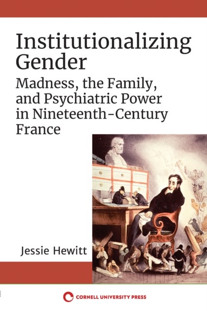 Institutionalizing Gender - Madness, the Family, and Psychiatric Power in Nineteenth-Century France