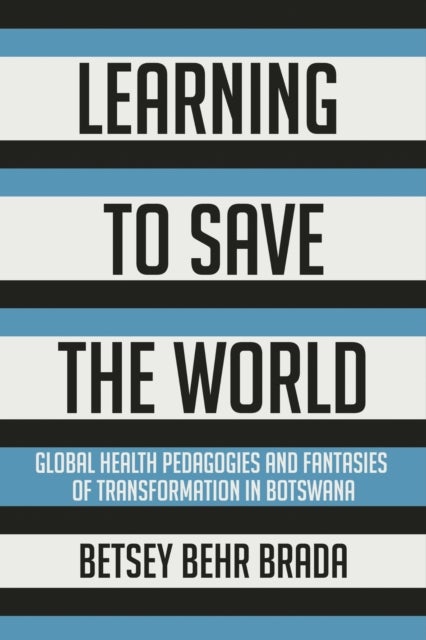 Learning to Save the World - Global Health Pedagogies and Fantasies of Transformation in Botswana