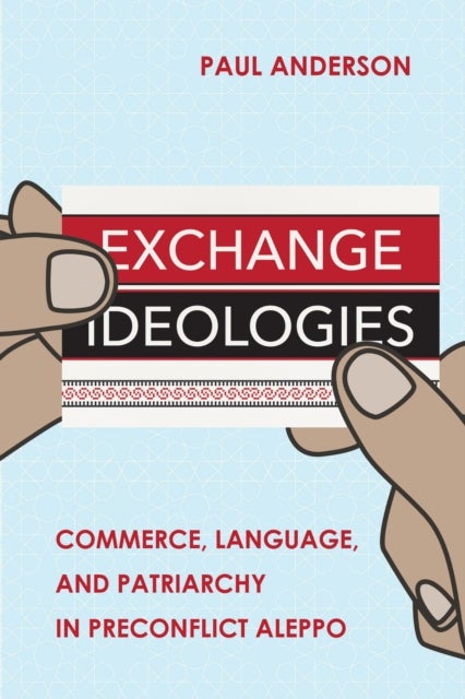 Exchange Ideologies - Commerce, Language, and Patriarchy in Preconflict Aleppo