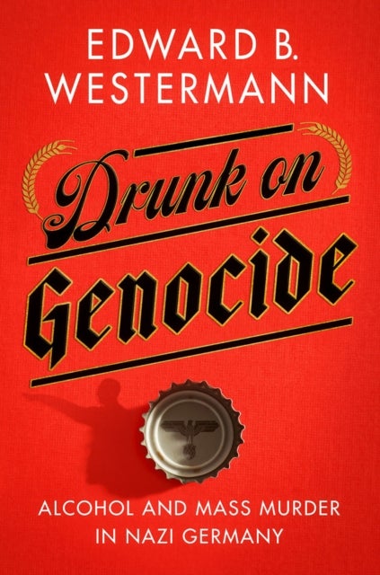 Drunk on Genocide - Alcohol and Mass Murder in Nazi Germany