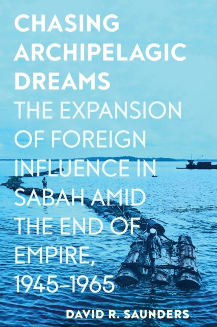 Chasing Archipelagic Dreams - The Expansion of Foreign Influence in Sabah Amid the End of Empire, 1945–1965