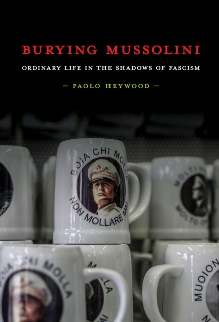 Burying Mussolini - Ordinary Life in the Shadows of Fascism