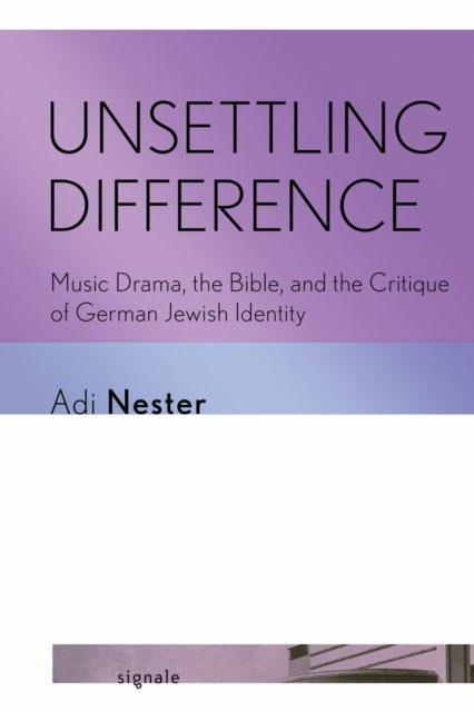 Unsettling Difference - Music Drama, the Bible, and the Critique of German Jewish Identity