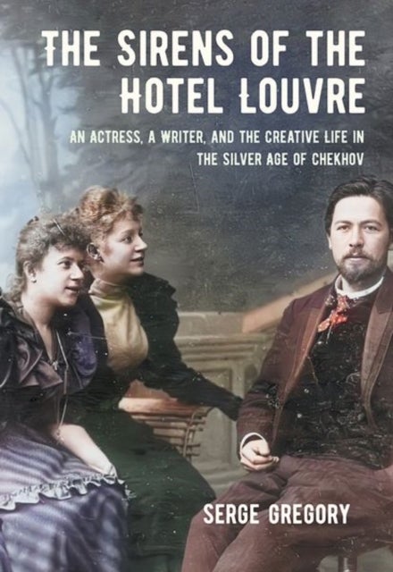 The Sirens of the Hotel Louvre - An Actress, a Writer, and the Creative Life in the Silver Age of Chekhov