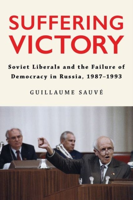 Suffering Victory - Soviet Liberals and the Failure of Democracy in Russia, 1987–1993