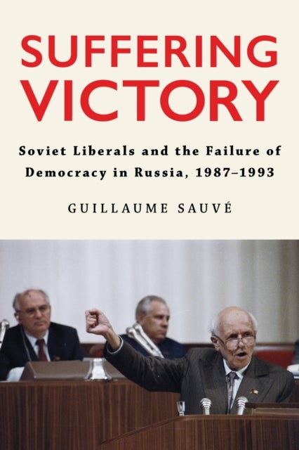 Suffering Victory - Soviet Liberals and the Failure of Democracy in Russia, 1987–1993