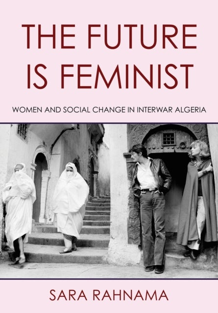 The Future Is Feminist - Women and Social Change in Interwar Algeria