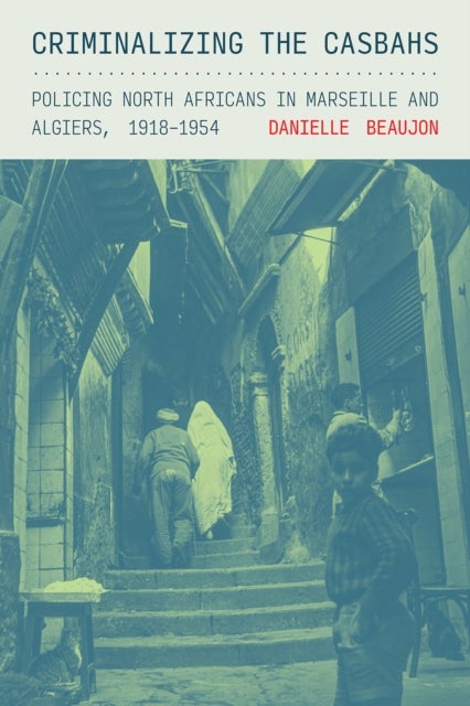 Criminalizing the Casbahs - Policing North Africans in Marseille and Algiers, 1918–1954
