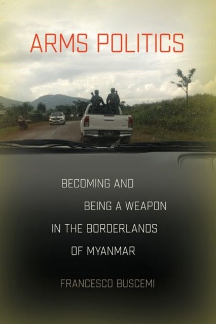 Arms Politics - Becoming and Being a Weapon in the Borderlands of Myanmar