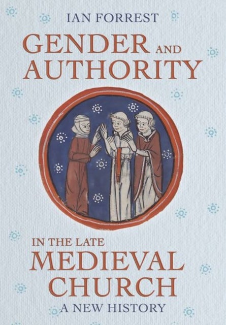 Gender and Authority in the Late Medieval Church - A New History