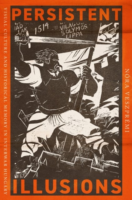 Persistent Illusions - Visual Culture and Historical Memory in Interwar Hungary