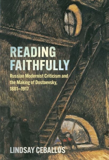 Reading Faithfully - Russian Modernist Criticism and the Making of Dostoevsky, 1881–1917