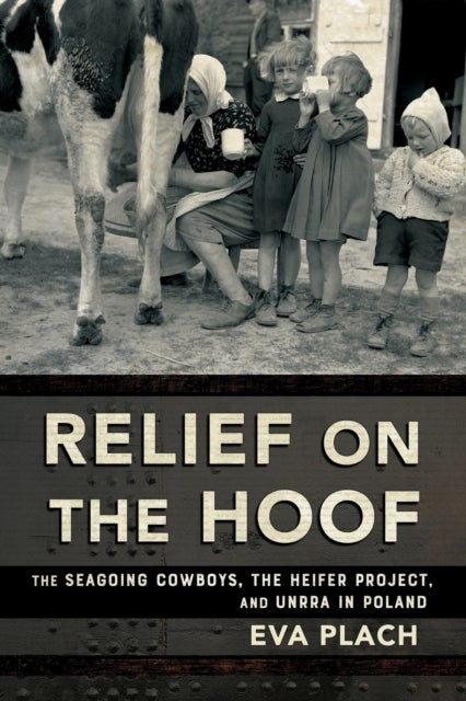 Relief on the Hoof - The Seagoing Cowboys, the Heifer Project, and UNRRA in Poland