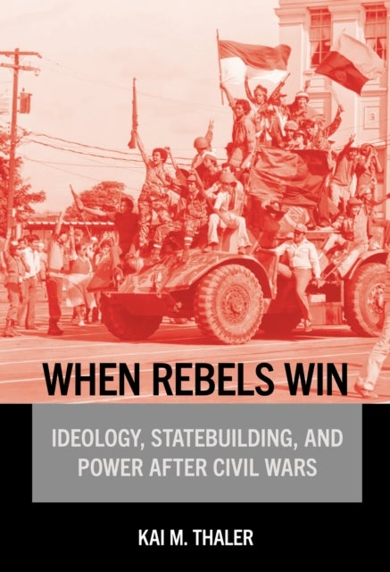When Rebels Win - Ideology, Statebuilding, and Power After Civil Wars