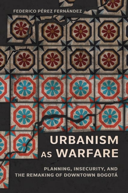 Urbanism As Warfare - Planning, Insecurity, and the Remaking of Downtown Bogota