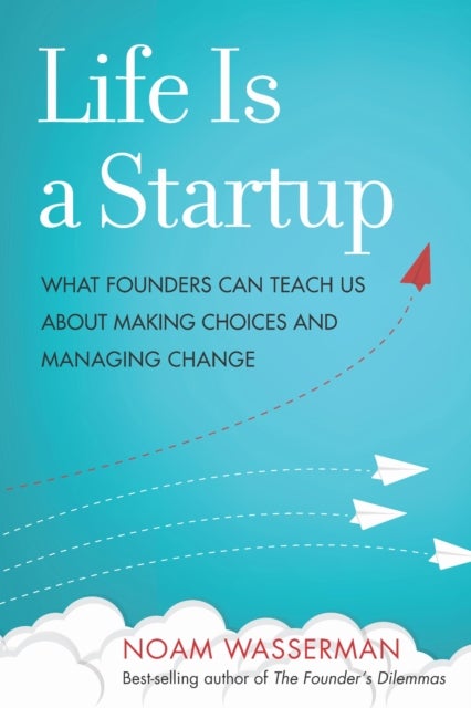 Life Is a Startup - What Founders Can Teach Us about Making Choices and Managing Change