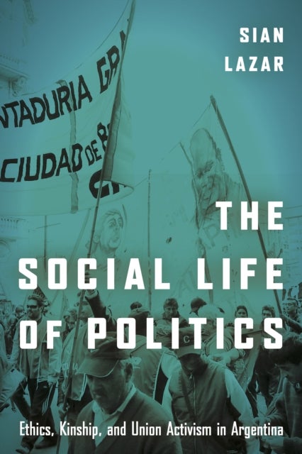The Social Life of Politics - Ethics, Kinship, and Union Activism in Argentina