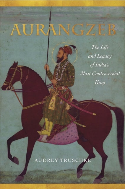 Aurangzeb - The Life and Legacy of India's Most Controversial King