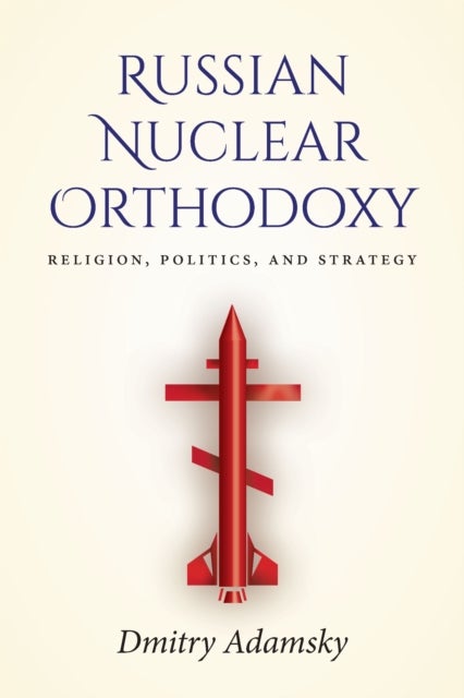 Russian Nuclear Orthodoxy - Religion, Politics, and Strategy
