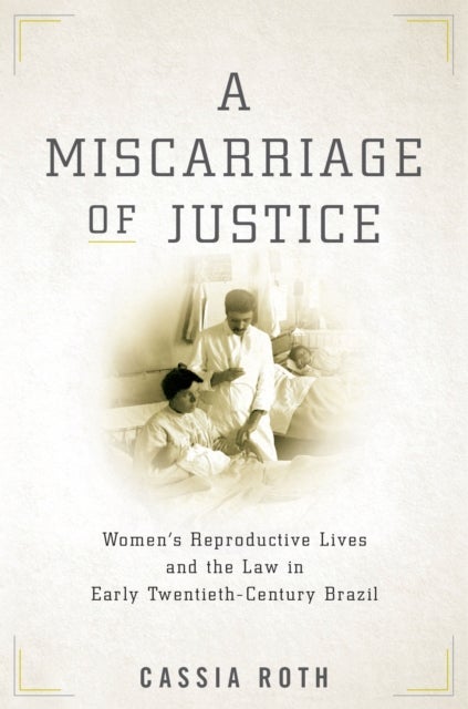 A Miscarriage of Justice - Women's Reproductive Lives and the Law in Early Twentieth-Century Brazil