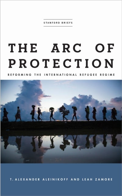 The Arc of Protection - Reforming the International Refugee Regime