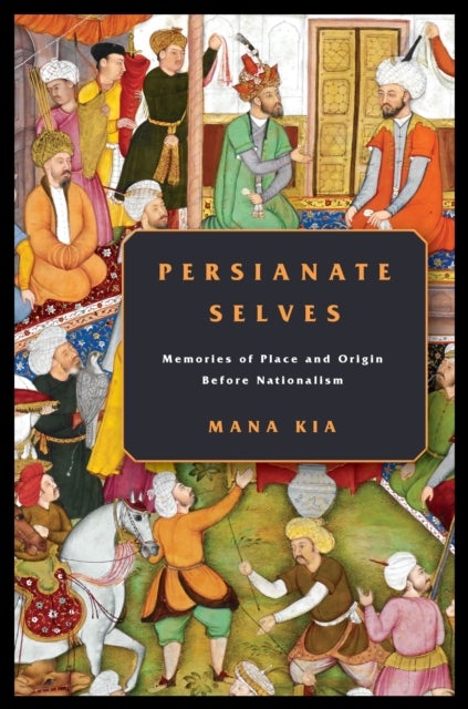 Persianate Selves - Memories of Place and Origin Before Nationalism