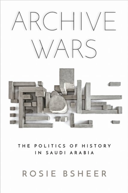 Archive Wars - The Politics of History in Saudi Arabia